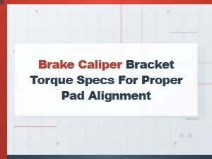 Brake Caliper Bracket Torque Specs for Proper Pad Alignment