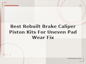 Best Rebuilt Brake Caliper Piston Kits to Fix Uneven Pad Wear