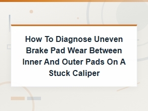 How to Diagnose Uneven Brake Pad Wear Caused by a Stuck Caliper